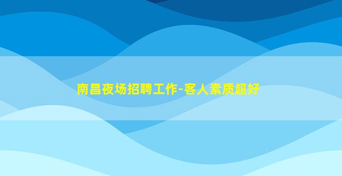 南昌夜场招聘工作-客人素质超好